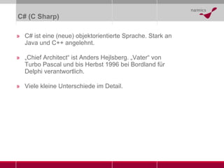 C# (C Sharp) C# ist eine (neue) objektorientierte Sprache. Stark an Java und C++ angelehnt. „ Chief Architect “ ist  Anders Hejlsberg . „Vater“ von Turbo Pascal und bis Herbst 1996 bei Bordland für Delphi verantwortlich. Viele kleine Unterschiede im Detail. 