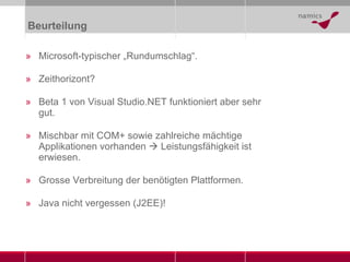 Beurteilung Microsoft-typischer „Rundumschlag“. Zeithorizont? Beta 1 von Visual Studio.NET funktioniert aber sehr gut. Mischbar mit COM+ sowie zahlreiche mächtige Applikationen vorhanden    Leistungsfähigkeit ist erwiesen. Grosse Verbreitung der benötigten Plattformen. Java nicht vergessen (J2EE)! 