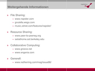 Weitergehende Informationen File Sharing: www.napster.com gnutella.wego.com music.zdnet.com/features/napster/ Resource Sharing: www.peer-to-peerwg.org setiathome.ssl.berkeley.edu Collaborative Computing: www.groove.net www.engenia.com Generell: www.redherring.com/mag/issue86/ 