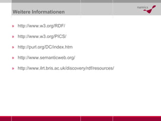 Weitere Informationen http://www.w3.org/RDF/ http://www.w3.org/PICS/ http://purl.org/DC/index.htm http://www.semanticweb.org/ http://www.ilrt.bris.ac.uk/discovery/rdf/resources/ 