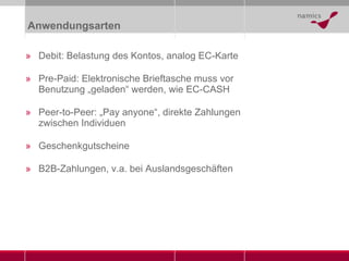 Anwendungsarten Debit: Belastung des Kontos, analog EC-Karte Pre-Paid: Elektronische Brieftasche muss vor Benutzung „geladen“ werden, wie EC-CASH Peer-to-Peer: „Pay anyone“, direkte Zahlungen zwischen Individuen Geschenkgutscheine B2B-Zahlungen, v.a. bei Auslandsgeschäften 