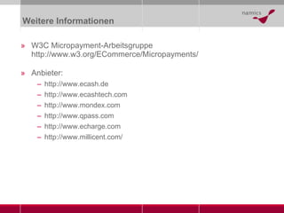 Weitere Informationen W3C Micropayment-Arbeitsgruppe http://www.w3.org/ECommerce/Micropayments/ Anbieter: http://www.ecash.de http://www.ecashtech.com http://www.mondex.com http://www.qpass.com http://www.echarge.com http://www.millicent.com/ 