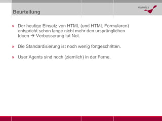 Beurteilung Der heutige Einsatz von HTML (und HTML Formularen) entspricht schon lange nicht mehr den ursprünglichen Ideen     Verbesserung tut Not. Die Standardisierung ist noch wenig fortgeschritten. User Agents sind noch (ziemlich) in der Ferne. 