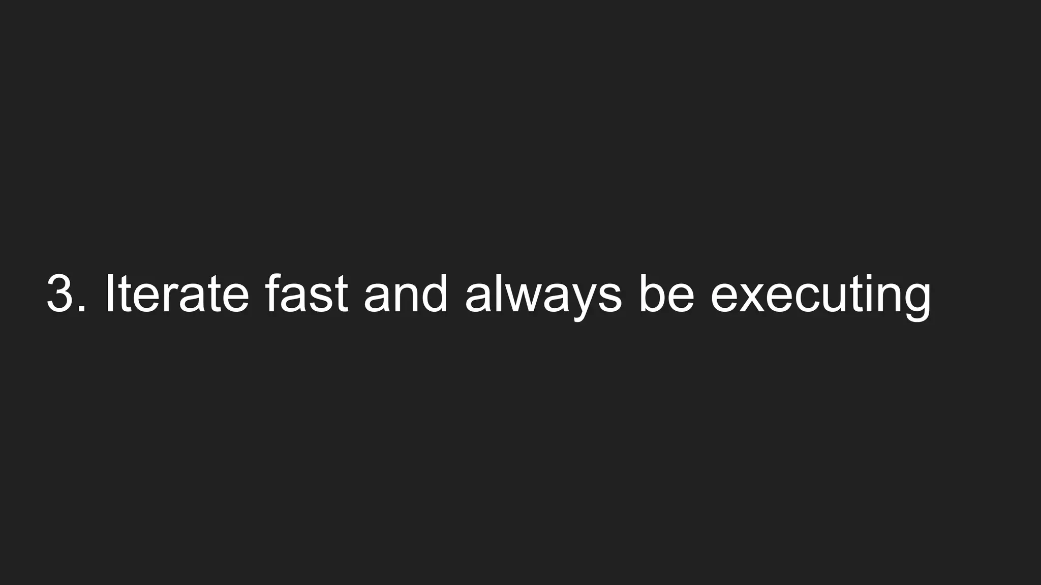 3. Iterate fast and always be executing
 