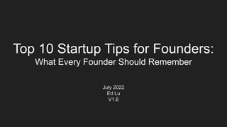 Top 10 Startup Tips for Founders:
What Every Founder Should Remember
July 2022
Ed Lu
V1.6
 