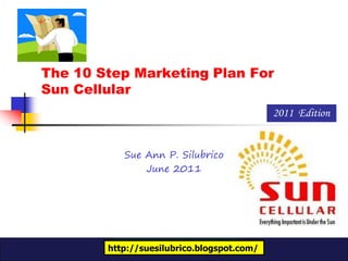 The 10 Step Marketing Plan For
Sun Cellular
                                            2011 Edition


           Sue Ann P. Silubrico
               June 2011




        http://suesilubrico.blogspot.com/
 
