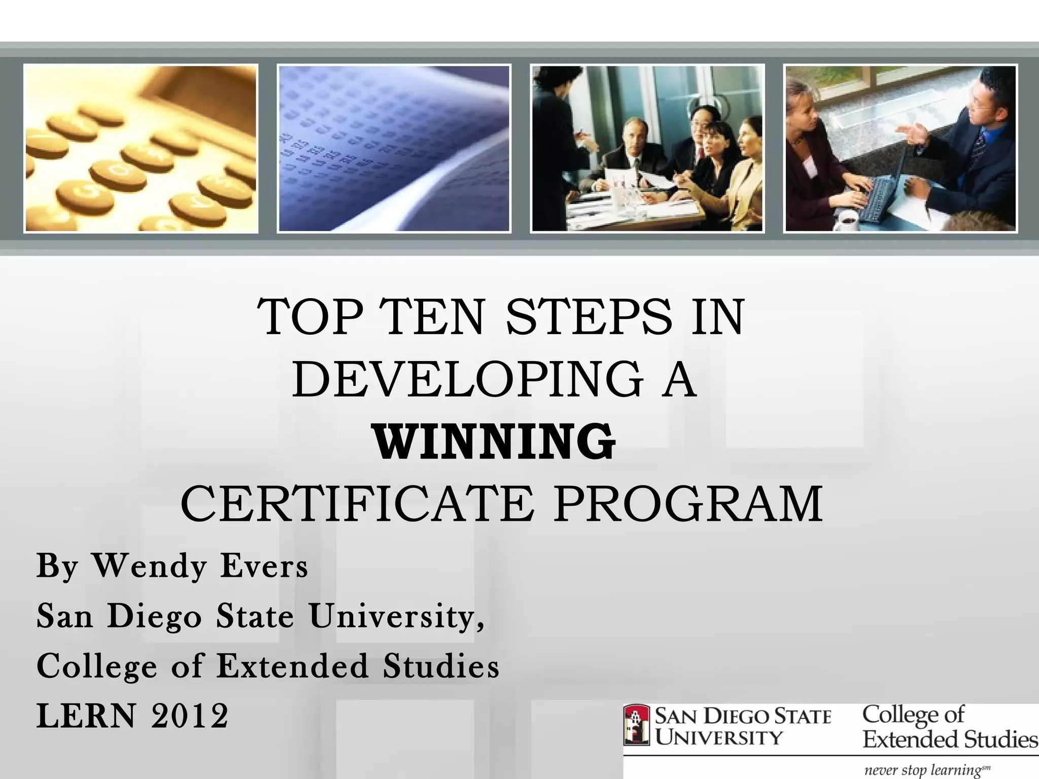 TOP TEN STEPS IN
           DEVELOPING A
              WINNING
        CERTIFICATE PROGRAM
By Wendy Evers
San Diego State University,
College of Extended Studies
LERN 2012
 