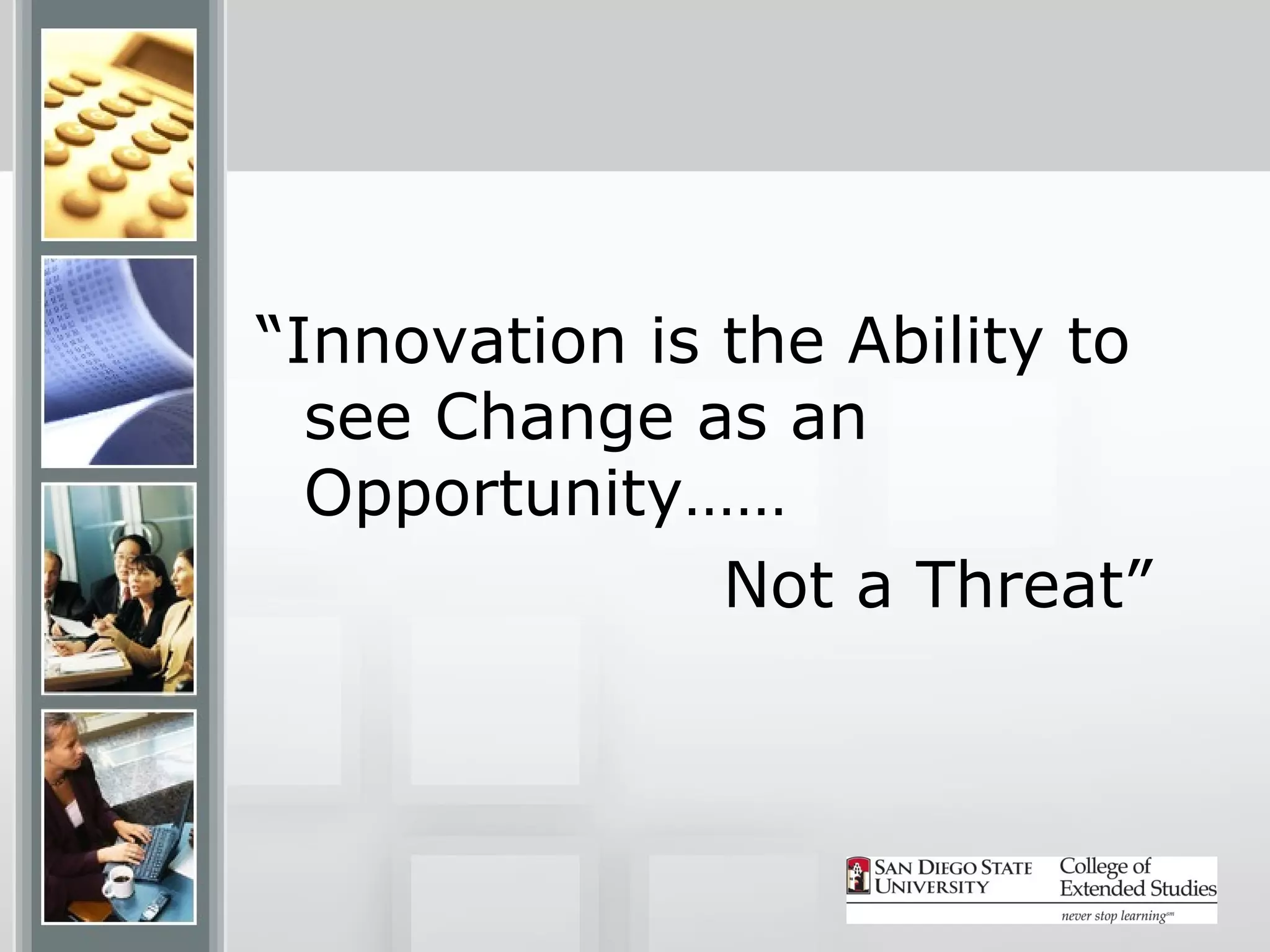 “Innovation is the Ability to
  see Change as an
  Opportunity……
               Not a Threat”
 