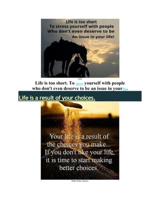 LIFE

      Life is too short. To stress yourself with people
     who don't even deserve to be an issue in yourlife.

Life is a result of your choices.




                         Make better choices
 