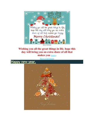 Merry Christmas


    Wishing you all the great things in life. hope this
     day will bring you an extra share of all that
                    makes you happy.
                      Merry Christmas.
Happy new year.
 