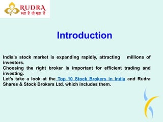 Introduction
India’s stock market is expanding rapidly, attracting millions of
investors.
Choosing the right broker is important for efficient trading and
investing.
Let’s take a look at the Top 10 Stock Brokers in India and Rudra
Shares & Stock Brokers Ltd. which includes them.
 