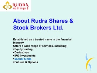 About Rudra Shares &
Stock Brokers Ltd.
Established as a trusted name in the financial
industry.
Offers a wide range of services, including:
Equity trading
Derivatives
IPO investments
Mutual funds
Futures & Options
 