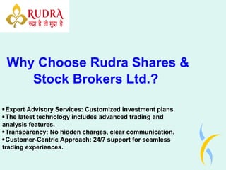 Why Choose Rudra Shares &
Stock Brokers Ltd.?
Expert Advisory Services: Customized investment plans.
The latest technology includes advanced trading and
analysis features.
Transparency: No hidden charges, clear communication.
Customer-Centric Approach: 24/7 support for seamless
trading experiences.
 