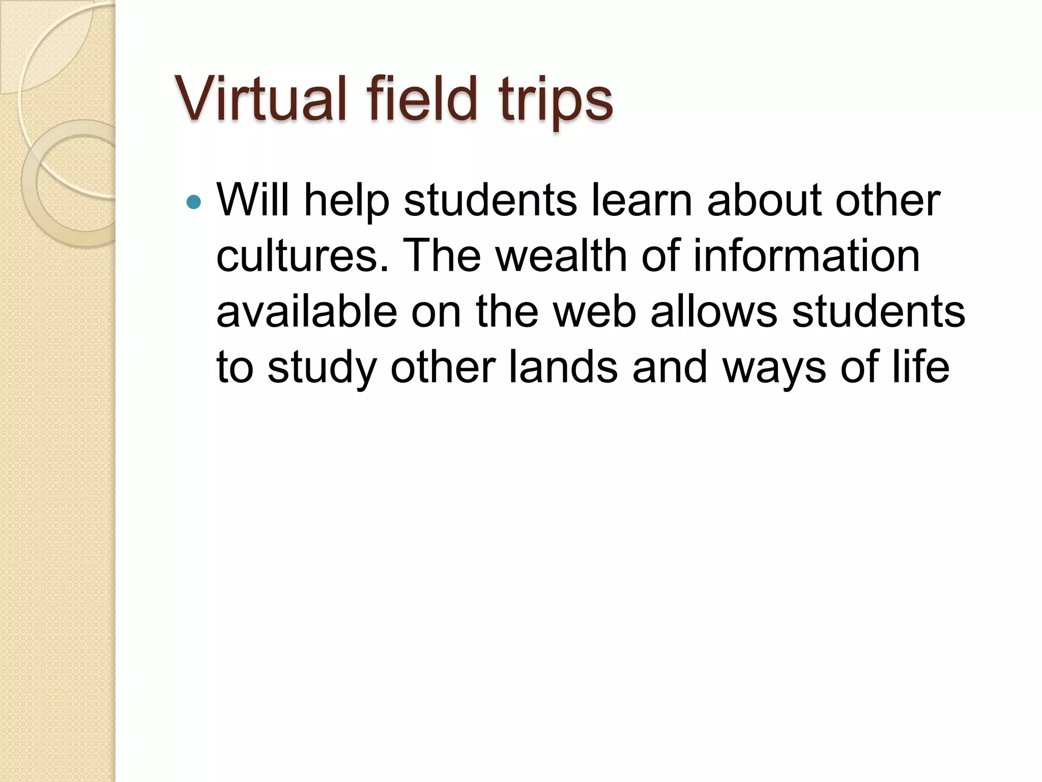 Virtual field tripsWill help students learn about other cultures. The wealth of information available on the web allows students to study other lands and ways of life