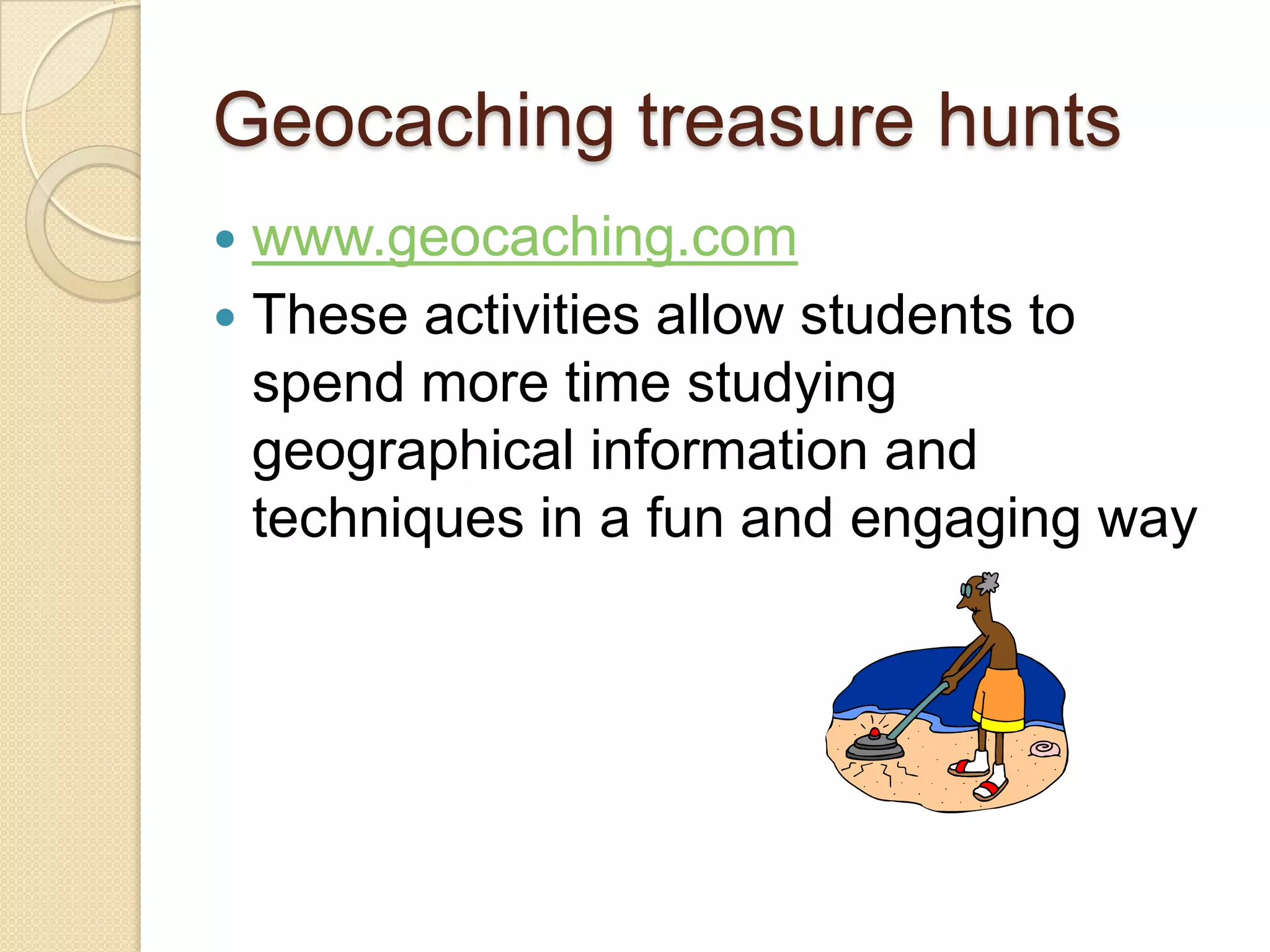 Geocaching treasure huntswww.geocaching.comThese activities allow students to spend more time studying geographical information and techniques in a fun and engaging way
