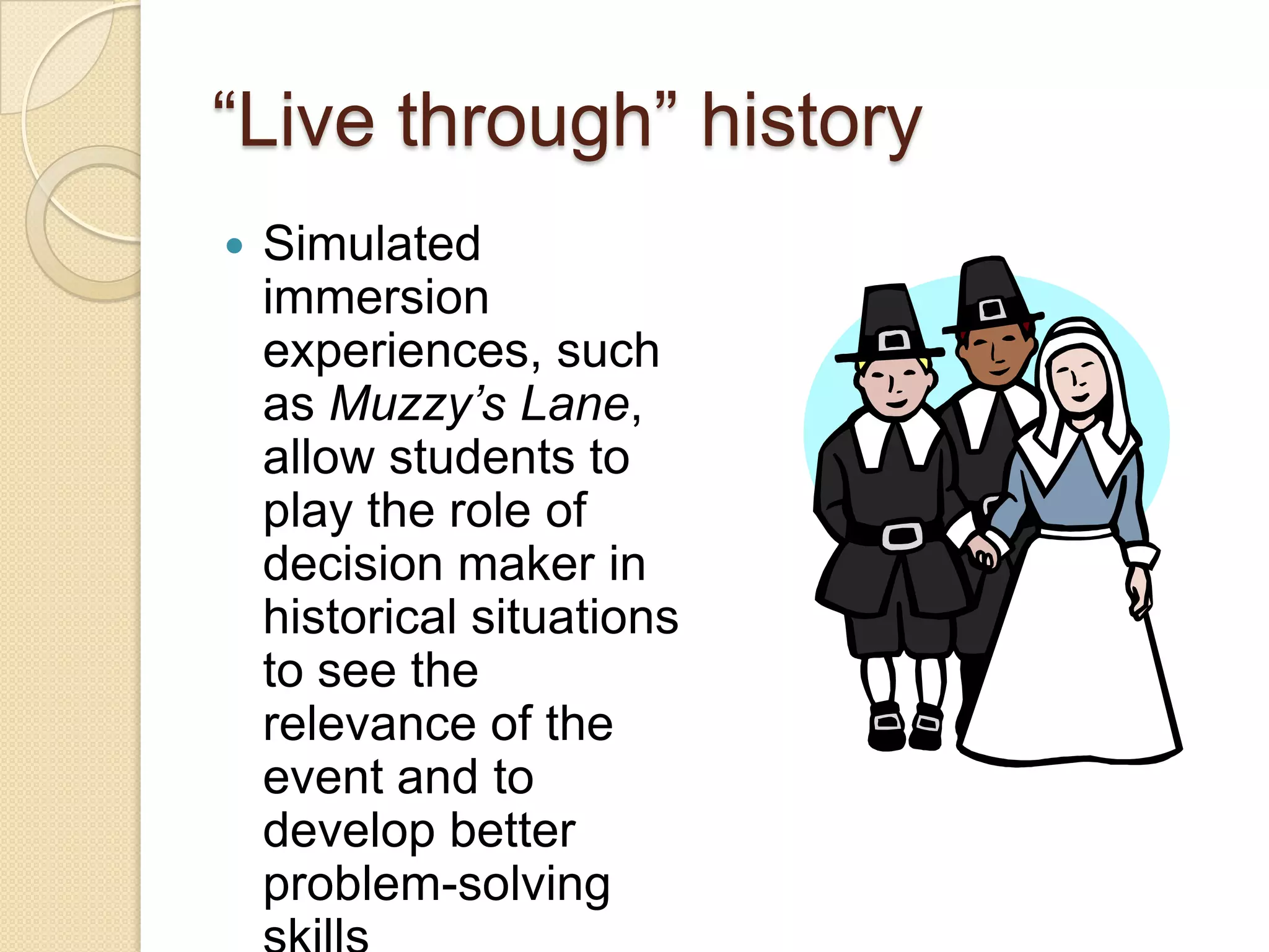 “Live through” historySimulated immersion experiences, such as Muzzy’s Lane, allow students to play the role of decision maker in historical situations to see the relevance of the event and to develop better problem-solving skills 