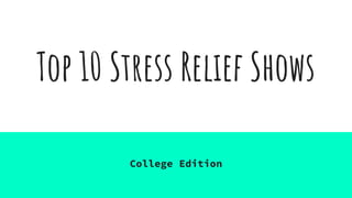 Top 10 Stress Relief Shows
College Edition
 