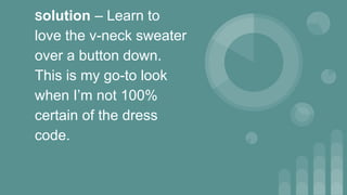 Solution – Learn to
love the v-neck sweater
over a button down.
This is my go-to look
when I’m not 100%
certain of the dress
code.
 