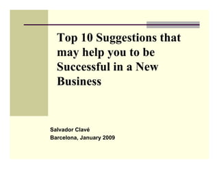 Top 10 Suggestions that
  may help you to be
  Successful in a New
  Business


Salvador Clavé
Barcelona, January 2009
 