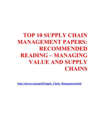 TOP 10 SUPPLY CHAIN
MANAGEMENT PAPERS:
RECOMMENDED
READING – MANAGING
VALUE AND SUPPLY
CHAINS
http://airccse.org/top10/Supply_Chain_Management.html
 