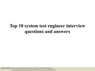 Top 10 system test engineer interview
questions and answers
Useful materials: • interviewquestions360.com/free-ebook-145-interview-questions-and-answers
• interviewquestions360.com/free-ebook-top-18-secrets-to-win-every-job-interviews
 