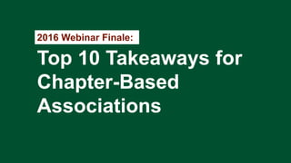 2016 Webinar Finale:
Top 10 Takeaways for
Chapter-Based
Associations
 