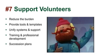 #7 Support Volunteers
 Reduce the burden
 Provide tools & templates
 Unify systems & support
 Training & professional
development
 Succession plans
 