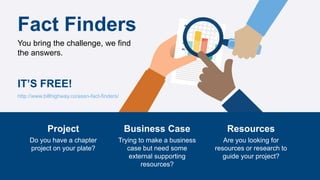 Fact Finders
You bring the challenge, we find
the answers.
IT’S FREE!
Project
Do you have a chapter
project on your plate?
Business Case
Trying to make a business
case but need some
external supporting
resources?
Resources
Are you looking for
resources or research to
guide your project?
http://www.billhighway.co/assn-fact-finders/
 