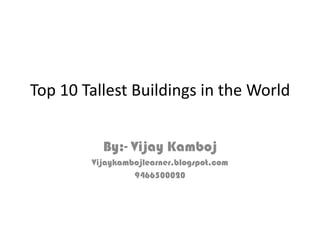 Top 10 Tallest Buildings in the World


          By:- Vijay Kamboj
        Vijaykambojlearner.blogspot.com
                 9466500020
 