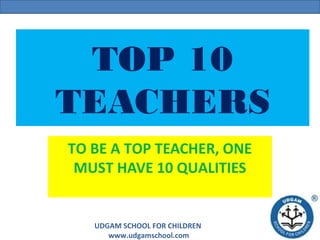 UDGAM SCHOOL FOR CHILDREN
www.udgamschool.com
TOP 10
TEACHERS
TO BE A TOP TEACHER, ONE
MUST HAVE 10 QUALITIES
 