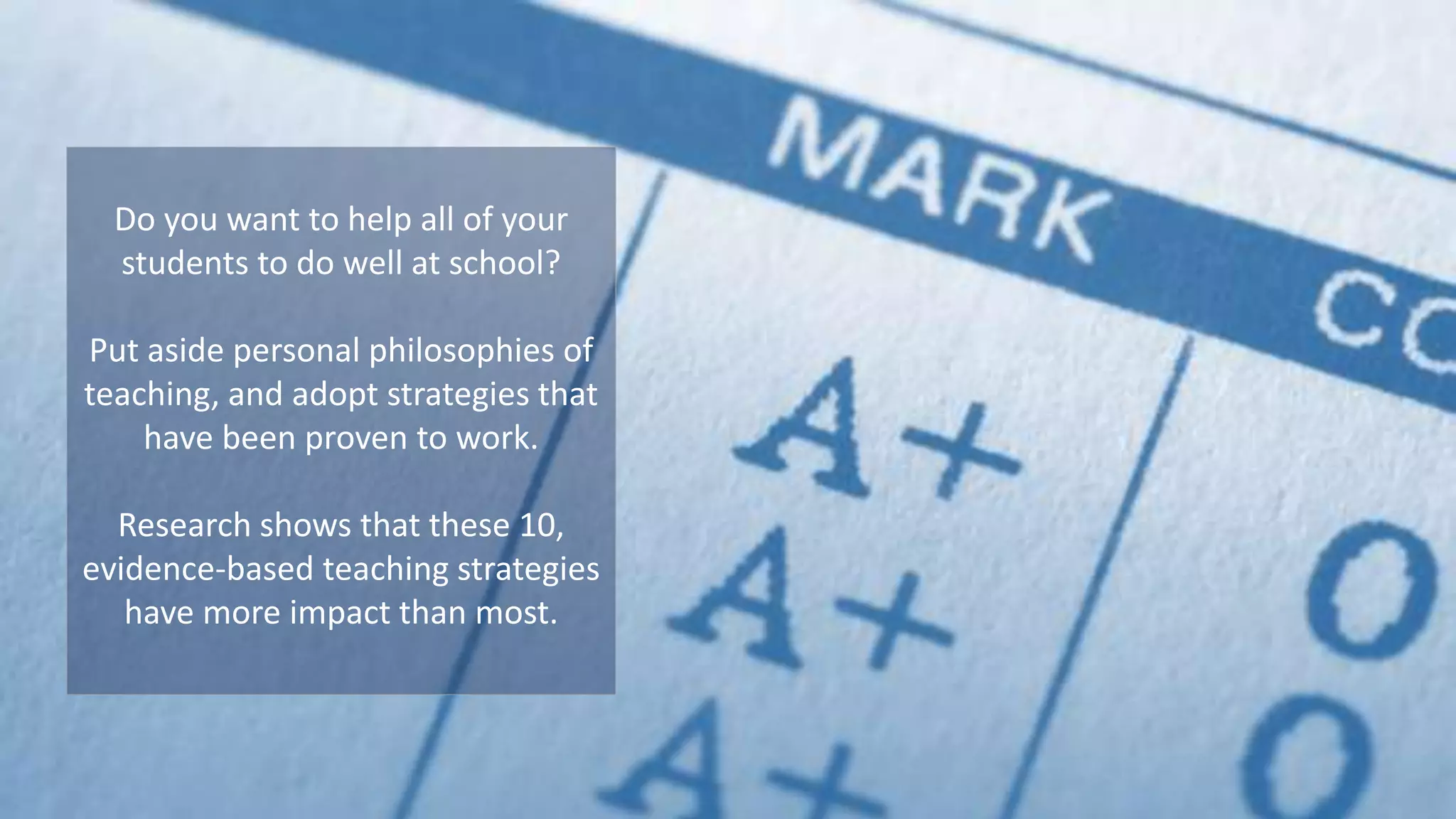 Do you want to help all of your
students to do well at school?
Put aside personal philosophies of
teaching, and adopt strategies that
have been proven to work.
Research shows that these 10,
evidence-based teaching strategies
have more impact than most.