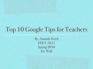 Top 10 Google Tips for Teachers
           By: Amanda Steed
             EDUC 5611
             Spring 2010
                Dr. Wall
 