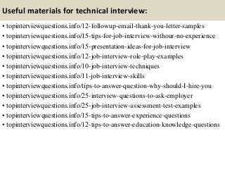 Useful materials for technical interview:
• topinterviewquestions.info/12-followup-email-thank-you-letter-samples
• topinterviewquestions.info/15-tips-for-job-interview-withour-no-experience
• topinterviewquestions.info/15-presentation-ideas-for-job-interview
• topinterviewquestions.info/12-job-interview-role-play-examples
• topinterviewquestions.info/10-job-interview-techniques
• topinterviewquestions.info/11-job-interview-skills
• topinterviewquestions.info/tips-to-answer-question-why-should-I-hire-you
• topinterviewquestions.info/25-interview-questions-to-ask-employer
• topinterviewquestions.info/25-job-interview-assessment-test-examples
• topinterviewquestions.info/15-tips-to-answer-experience-questions
• topinterviewquestions.info/12-tips-to-answer-education-knowledge-questions
 