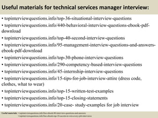 Useful materials for technical services manager interview:
• topinterviewquestions.info/top-36-situational-interview-questions
• topinterviewquestions.info/440-behavioral-interview-questions-ebook-pdf-
download
• topinterviewquestions.info/top-40-second-interview-questions
• topinterviewquestions.info/95-management-interview-questions-and-answers-
ebook-pdf-download
• topinterviewquestions.info/top-30-phone-interview-questions
• topinterviewquestions.info/290-competency-based-interview-questions
• topinterviewquestions.info/45-internship-interview-questions
• topinterviewquestions.info/15-tips-for-job-interview-attire (dress code,
clothes, what to wear)
• topinterviewquestions.info/top-15-written-test-examples
• topinterviewquestions.info/top-15-closing-statements
• topinterviewquestions.info/20-case- study-examples for job interview
Useful materials: • topinterviewquestions.info/free-ebook-80-interview-questions-and-answers
• topinterviewquestions.info/free-ebook-top-18-secrets-to-win-every-job-interviews
 