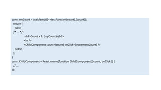 const myCount = useMemo(()=>testFunction(count),[count]);
return (
<div>
{/* ... */}
<h3>Count x 3: {myCount}</h3>
<hr />
<ChildComponent count={count} onClick={incrementCount} />
</div>
);
}
const ChildComponent = React.memo(function ChildComponent({ count, onClick }) {
// ...
});
 