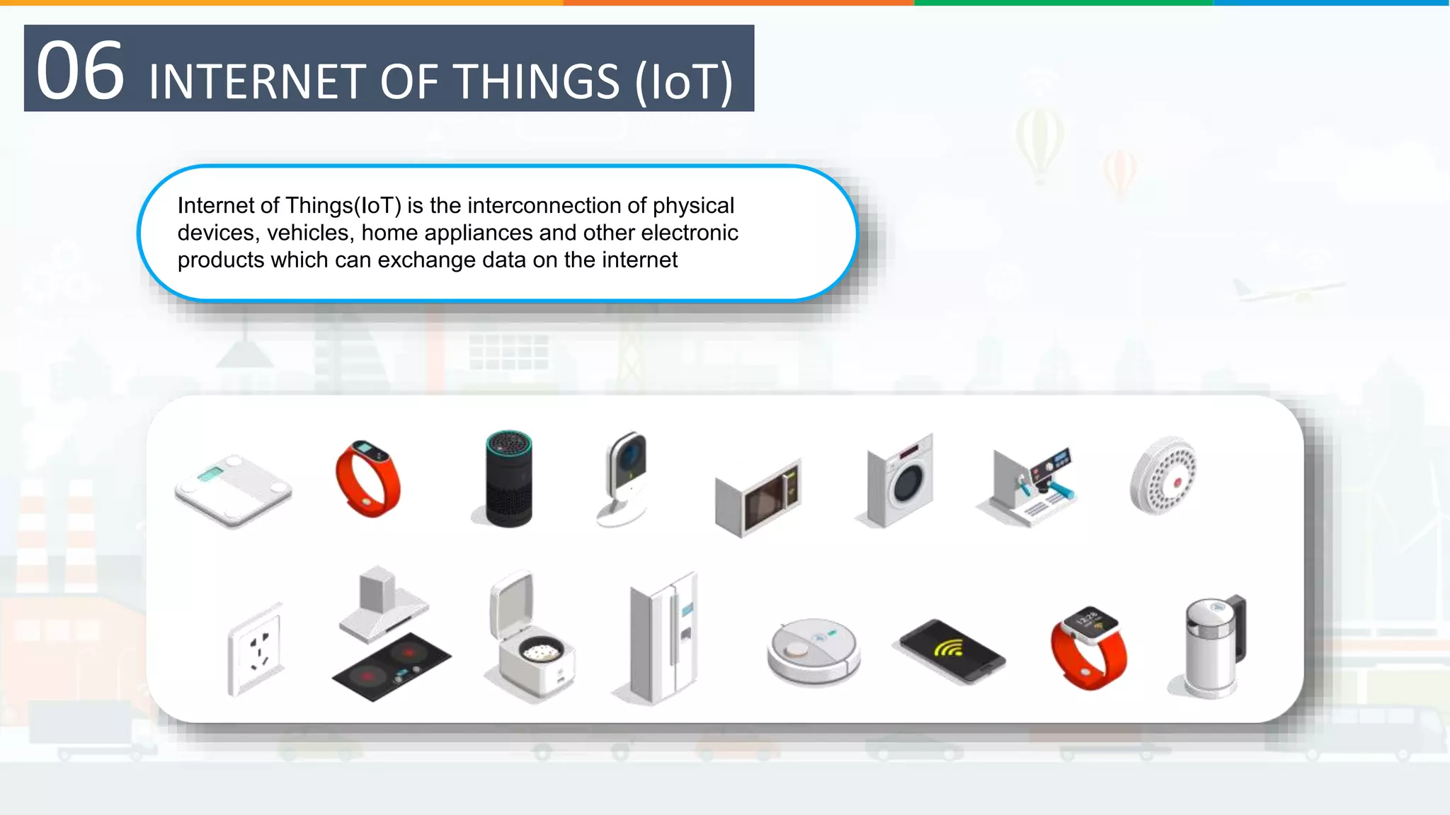 Internet of Things(IoT) is the interconnection of physical
devices, vehicles, home appliances and other electronic
products which can exchange data on the internet
06 INTERNET OF THINGS (IoT)
 