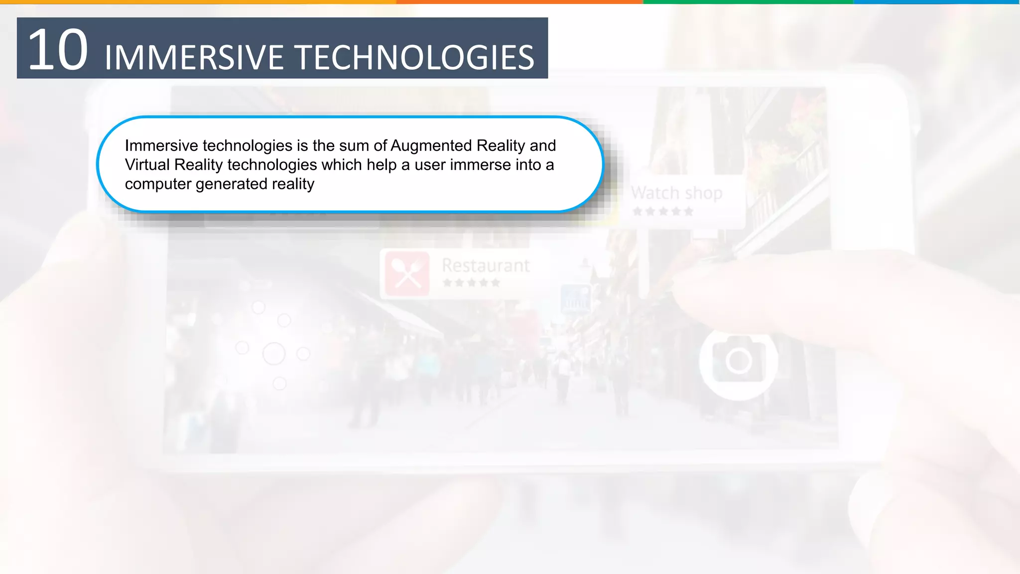 Immersive technologies is the sum of Augmented Reality and
Virtual Reality technologies which help a user immerse into a
computer generated reality
10 IMMERSIVE TECHNOLOGIES
 