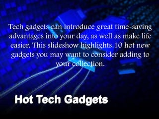 Tech gadgets can introduce great time-saving
advantages into your day, as well as make life
 easier. This slideshow highlights 10 hot new
 gadgets you may want to consider adding to
                 your collection.



  Hot Tech Gadgets
 