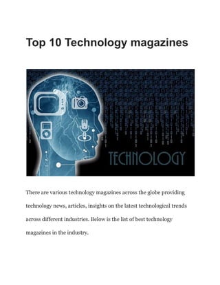 Top 10 Technology magazines
There are various technology magazines across the globe providing
technology news, articles, insights on the latest technological trends
across different industries. Below is the list of best technology
magazines in the industry.
 