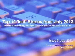 Top 10 Tech Stories from July 2013
We read the technology and Internet related news so that you don’t have to.

Issue 5: July 2013
Contact us: socialimpact@ict.gov.qa
Twitter: @ictqatar

 
