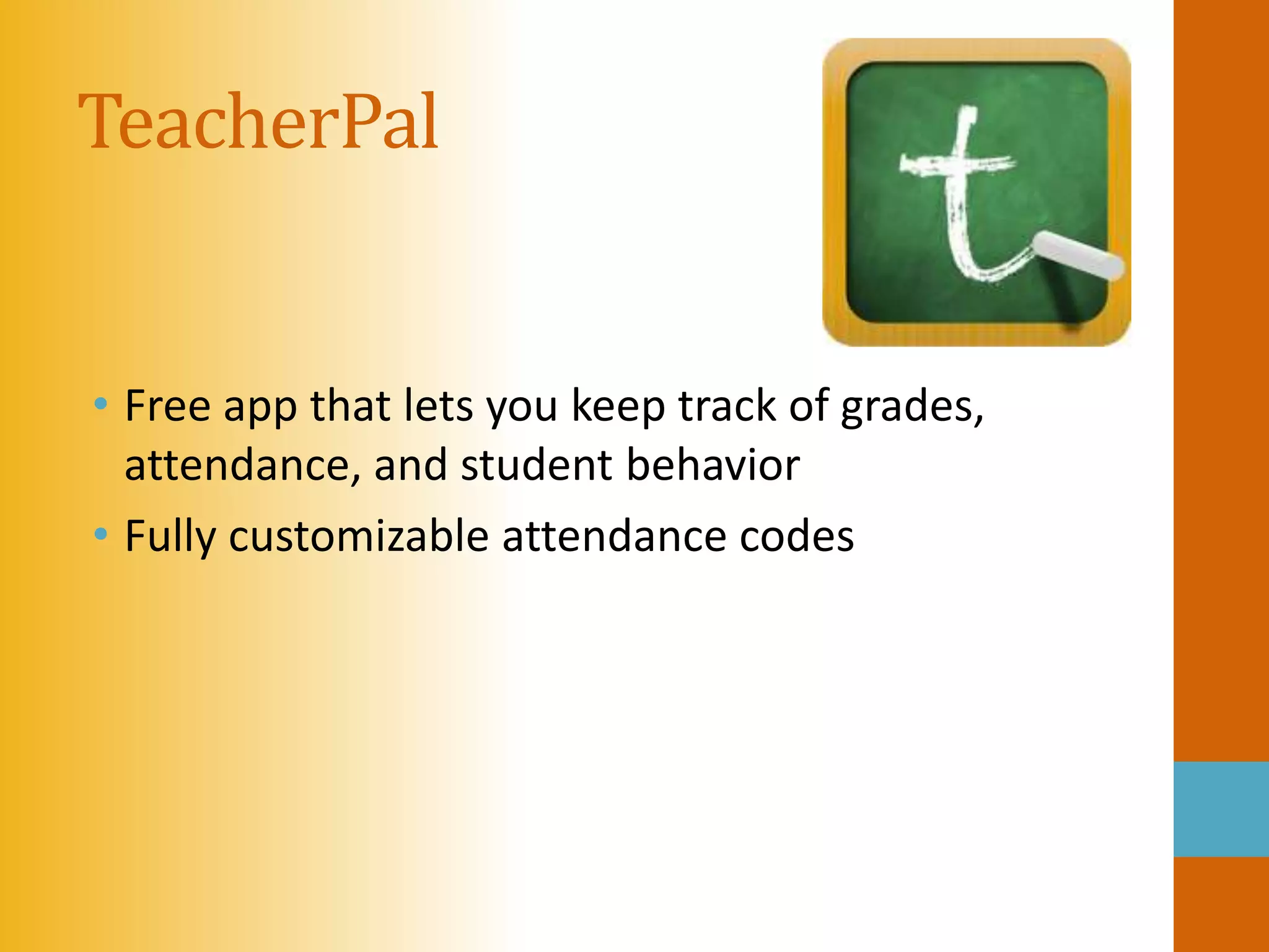 TeacherPal


• Free app that lets you keep track of grades,
  attendance, and student behavior
• Fully customizable attendance codes
 