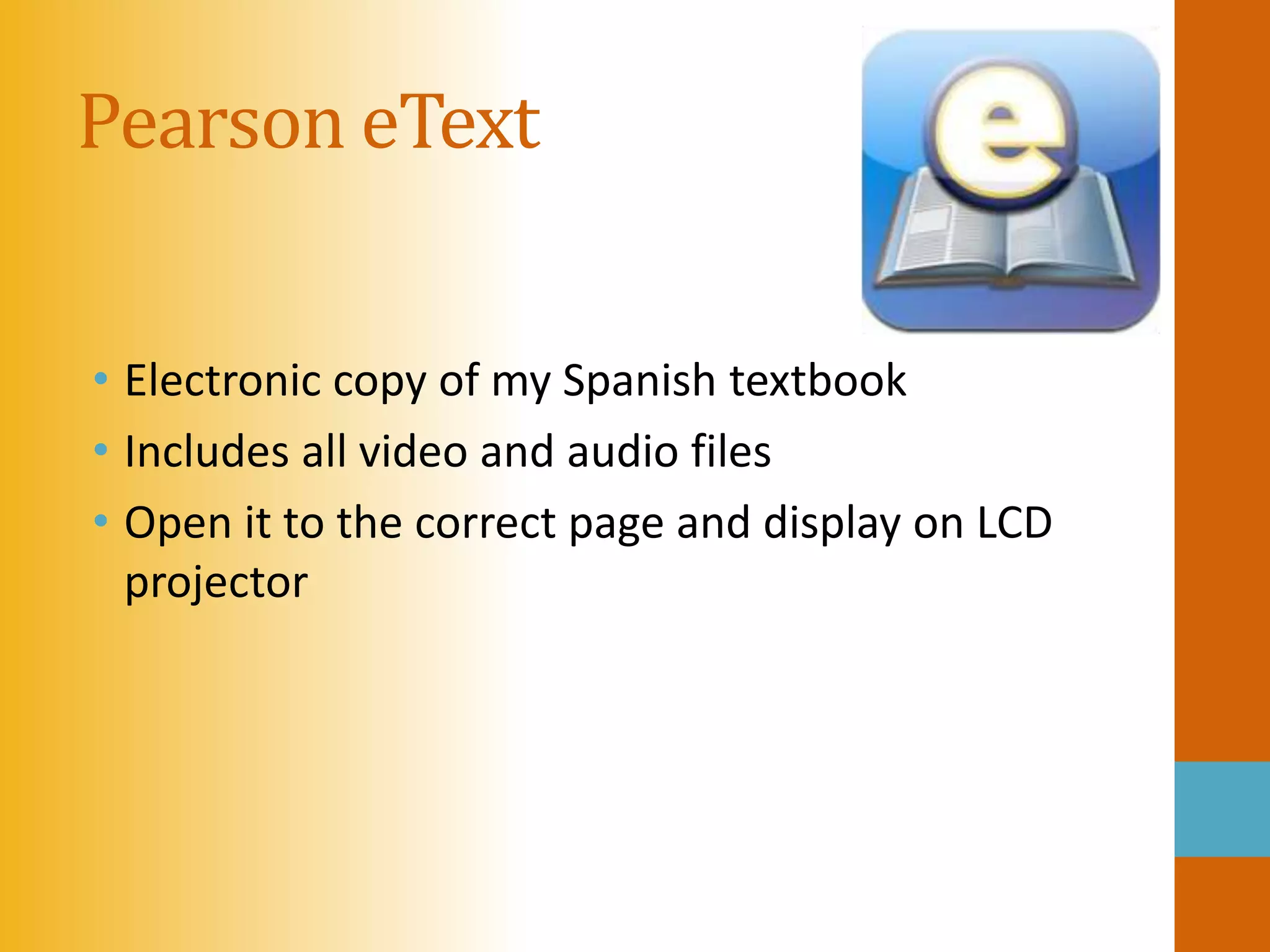 Pearson eText


• Electronic copy of my Spanish textbook
• Includes all video and audio files
• Open it to the correct page and display on LCD
  projector
 