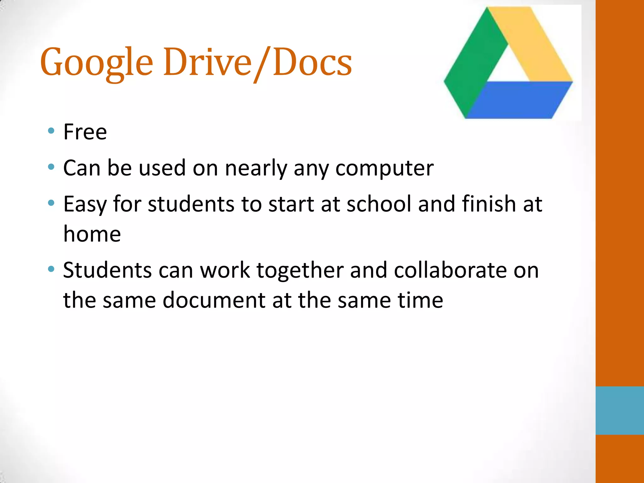 Google Drive/Docs
• Free
• Can be used on nearly any computer
• Easy for students to start at school and finish at
  home
• Students can work together and collaborate on
  the same document at the same time
 