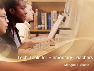 Tech Tools for Elementary Teachers
Maegan E. Slaten
 