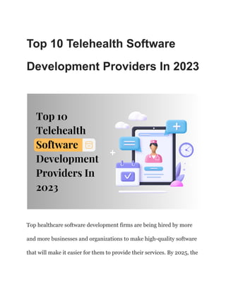 Top 10 Telehealth Software
Development Providers In 2023
Top healthcare software development firms are being hired by more
and more businesses and organizations to make high-quality software
that will make it easier for them to provide their services. By 2025, the
 