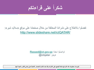 ‫تنويــــه‬:‫محتويات‬‫اليها‬ ‫العودة‬ ‫للقارئ‬ ‫يتسنى‬ ‫حتى‬ ‫األصلية‬ ‫للمصادر‬ ‫اإلشارة‬ ‫تمت‬ ‫وقد‬ ‫االنترنت‬ ‫على‬ ‫للجميع‬ ‫متاحة‬ ‫الشرائح‬ ‫هذه‬
Rassed@ict.gov.qa ‫تواصلوا‬‫معنا‬:
@ictqatar ‫تويتر‬:
‫قراءتكم‬ ‫على‬ ً‫ا‬‫شكر‬
‫موقع‬ ‫على‬ ‫صفحتنا‬ ‫خالل‬ ‫من‬ ‫المختلفة‬ ‫نشراتنا‬ ‫على‬ ‫باالطالع‬ ‫تفضلوا‬«‫ساليد‬‫شير‬»:
http://www.slideshare.net/ictQATAR/
 