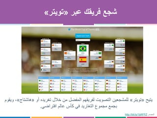 ‫عبر‬ ‫فريقك‬ ‫شجع‬«‫تويتر‬»
‫يتيح‬«‫تويتر‬»‫أو‬ ‫تغريده‬ ‫خالل‬ ‫من‬ ‫المفضل‬ ‫لفريقهم‬ ‫التصويت‬ ‫للمشجعين‬«‫هاش‬‫تاج‬»‫ويقوم‬ ،
‫بجمع‬‫مجموع‬‫افتراضي‬ ‫عالم‬ ‫كأس‬ ‫في‬ ‫التغاريد‬.
http://bit.ly/1jtAFFZ ‫المصدر‬:
 