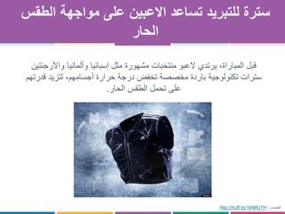 ‫للتبريد‬ ‫سترة‬‫تساعد‬‫االعبين‬‫على‬‫الطقس‬ ‫مواجهة‬
‫الحار‬
http://huff.to/1lAMU7H ‫المصدر‬:
‫قبل‬‫منتخبات‬ ‫العبو‬ ‫يرتدي‬ ،‫المباراة‬‫مثل‬ ‫مشهورة‬‫واألرجنتين‬ ‫وألمانيا‬ ‫إسبانيا‬
‫سترات‬‫تكنولوجية‬‫قدرتهم‬ ‫لتزيد‬ ،‫أجسامهم‬ ‫حرارة‬ ‫درجة‬ ‫تخفض‬ ‫مخصصة‬ ‫باردة‬
‫الحار‬ ‫الطقس‬ ‫تحمل‬ ‫على‬.
 