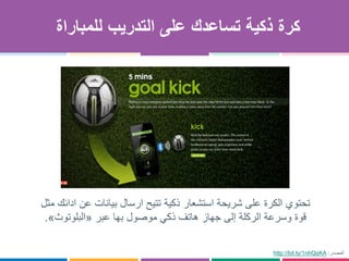 ‫التدر‬ ‫على‬ ‫تساعدك‬ ‫ذكية‬ ‫كرة‬‫ي‬‫ب‬‫للمباراة‬
http://bit.ly/1nhQsKA ‫المصدر‬:
‫على‬ ‫الكرة‬ ‫تحتوي‬‫شريحة‬‫استشعار‬‫ذكية‬‫مثل‬ ‫ادائك‬ ‫عن‬ ‫بيانات‬ ‫ارسال‬ ‫تتيح‬
‫عبر‬ ‫بها‬ ‫موصول‬ ‫ذكي‬ ‫هاتف‬ ‫جهاز‬ ‫إلى‬ ‫الركلة‬ ‫وسرعة‬ ‫قوة‬«‫البلوتوث‬».
 