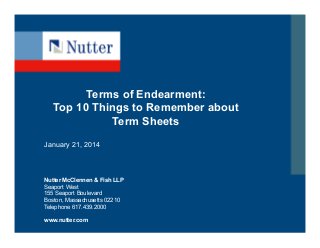 Terms of Endearment:
Top 10 Things to Remember about
Term Sheets
January 21, 2014

Nutter McClennen & Fish LLP
Seaport West
155 Seaport Boulevard
Boston, Massachusetts 02210
Telephone 617.439.2000
www.nutter.com

 
